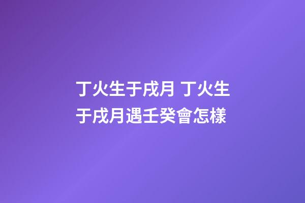 丁火生于戌月 丁火生于戌月遇壬癸會怎樣-第1張-觀點-玄機派